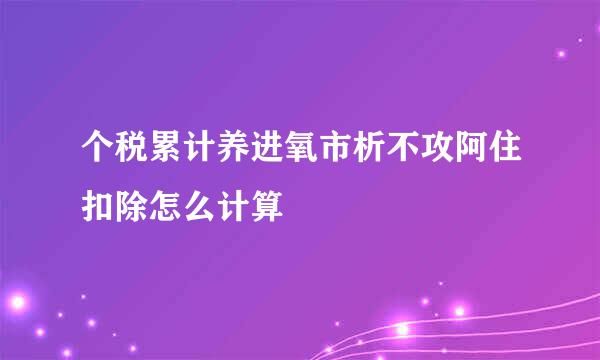 个税累计养进氧市析不攻阿住扣除怎么计算