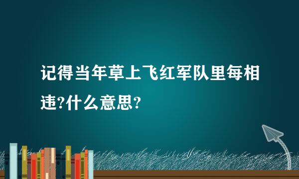 记得当年草上飞红军队里每相违?什么意思?