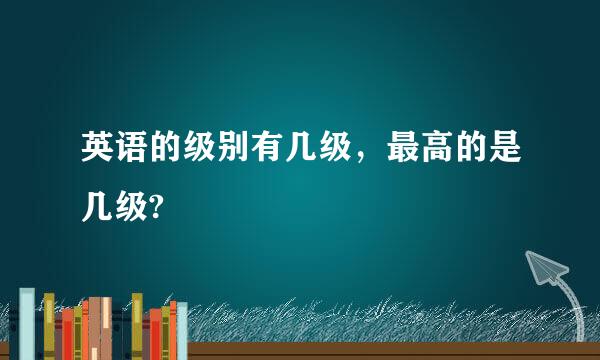 英语的级别有几级，最高的是几级?