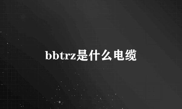 bbtrz是什么电缆