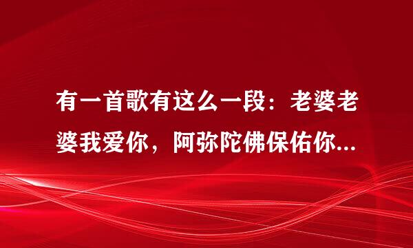 有一首歌有这么一段：老婆老婆我爱你，阿弥陀佛保佑你。我想找这来自首歌，但是忘了歌名，谁能告诉我！谢谢！