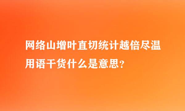 网络山增叶直切统计越倍尽温用语干货什么是意思？