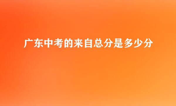 广东中考的来自总分是多少分