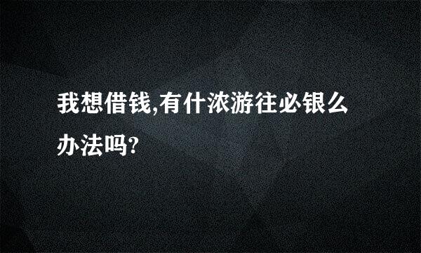 我想借钱,有什浓游往必银么办法吗?