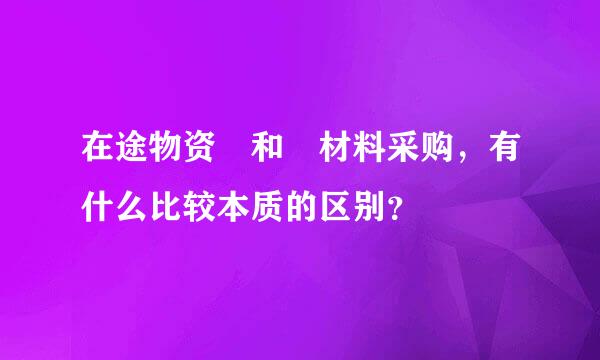 在途物资 和 材料采购，有什么比较本质的区别？