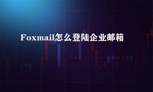 Foxmail怎么登陆企业邮箱