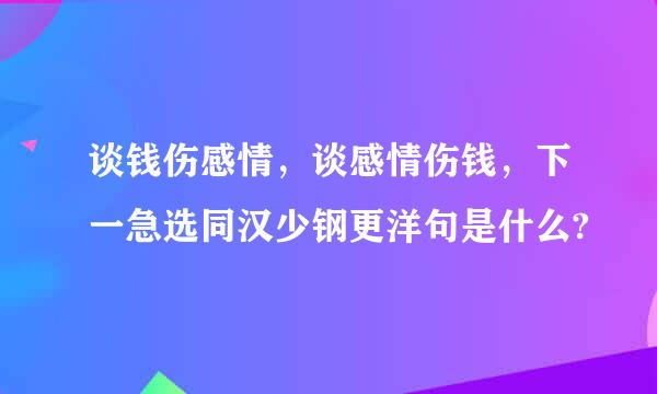 谈钱伤感情，谈感情伤钱，下一急选同汉少钢更洋句是什么?