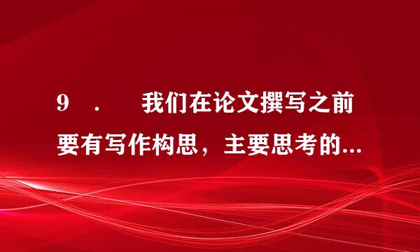 9 ． 我们在论文撰写之前要有写作构思，主要思考的内容包括（危）。