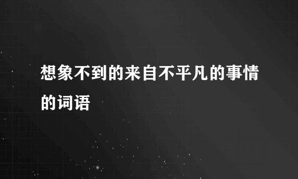 想象不到的来自不平凡的事情的词语