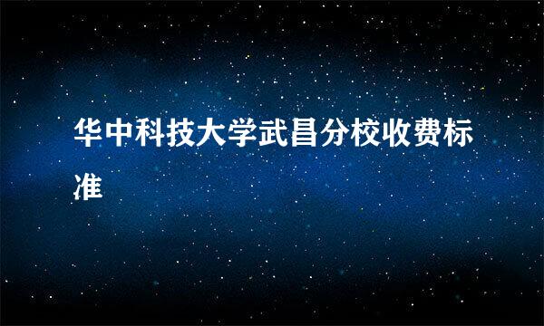 华中科技大学武昌分校收费标准