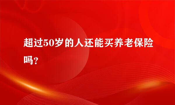 超过50岁的人还能买养老保险吗？