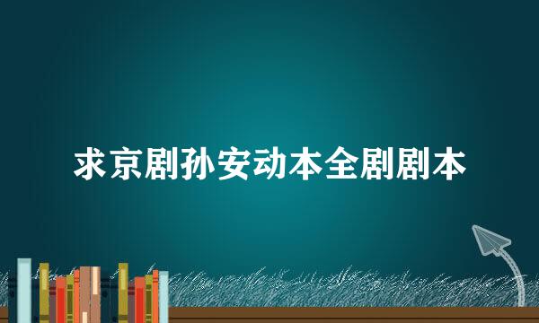 求京剧孙安动本全剧剧本