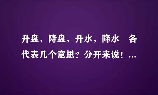 升盘，降盘，升水，降水 各代表几个意思？分开来说！！！ 谢谢了！！！