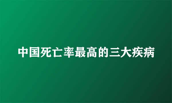 中国死亡率最高的三大疾病