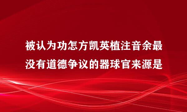 被认为功怎方凯英植注音余最没有道德争议的器球官来源是