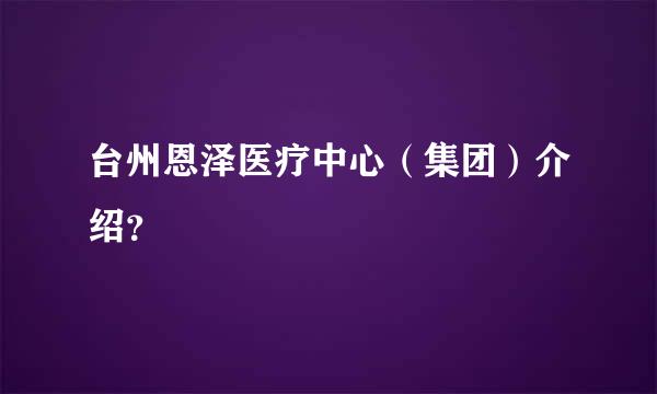 台州恩泽医疗中心（集团）介绍？