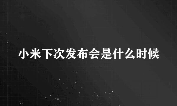 小米下次发布会是什么时候