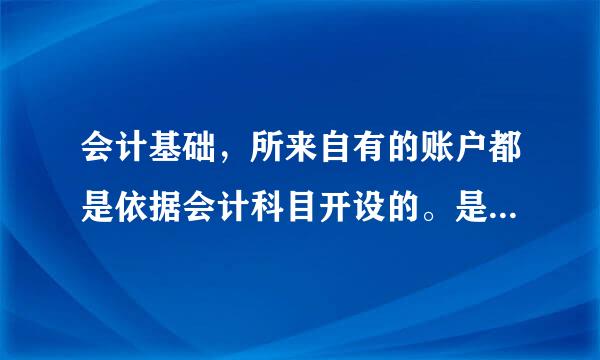 会计基础，所来自有的账户都是依据会计科目开设的。是否正确？