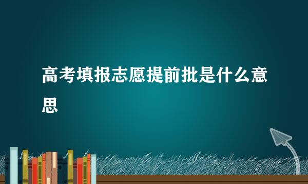 高考填报志愿提前批是什么意思