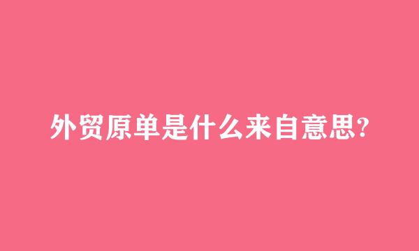 外贸原单是什么来自意思?