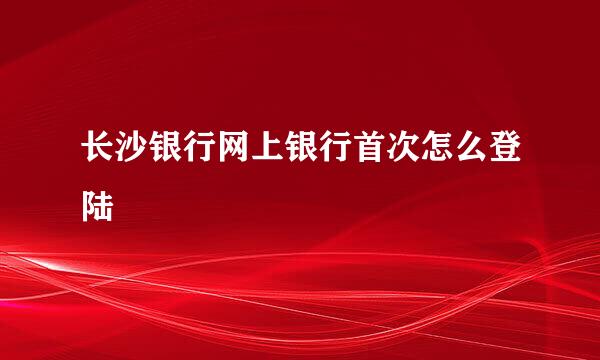 长沙银行网上银行首次怎么登陆