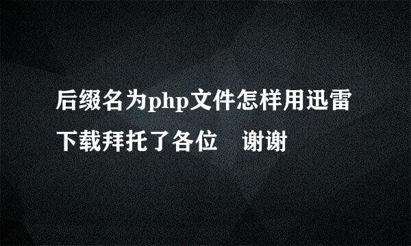 后缀名为php文件怎样用迅雷下载拜托了各位 谢谢