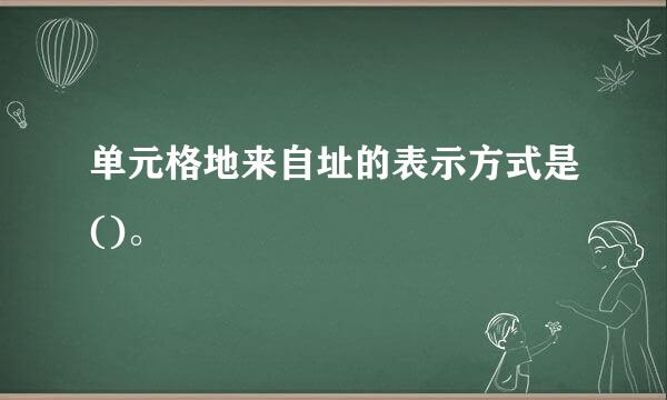 单元格地来自址的表示方式是()。