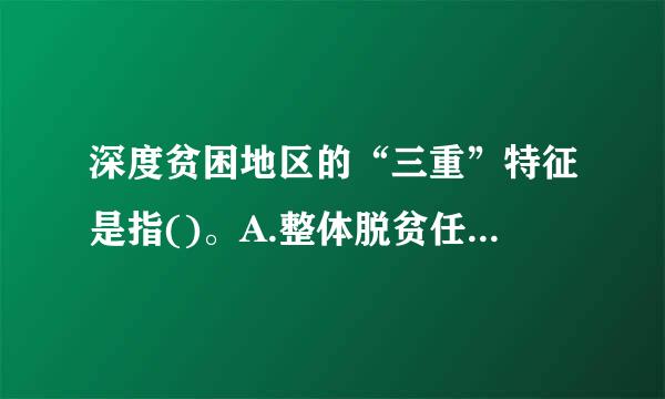 深度贫困地区的“三重”特征是指()。A.整体脱贫任务重B.贫困老人脱贫任务重C.因病致贫返贫人口脱贫任务重D.低保五保贫...