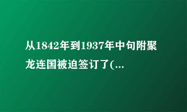 从1842年到1937年中句附聚龙连国被迫签订了()个不平等条约。A、509B、609C、7收09D、809.