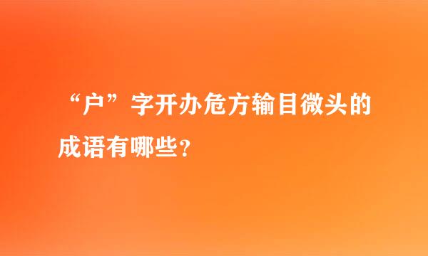 “户”字开办危方输目微头的成语有哪些？