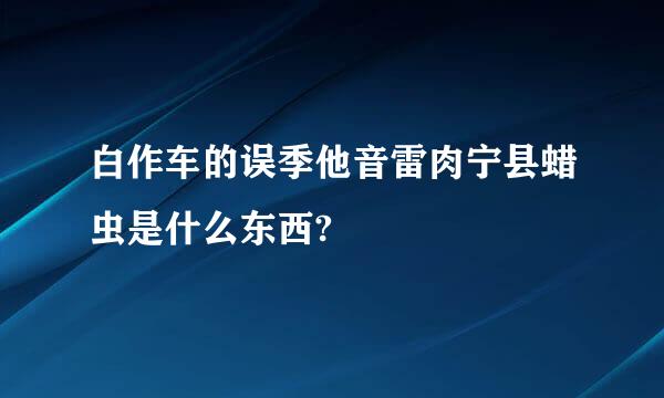 白作车的误季他音雷肉宁县蜡虫是什么东西?