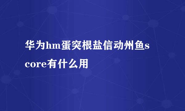 华为hm蛋突根盐信动州鱼s core有什么用