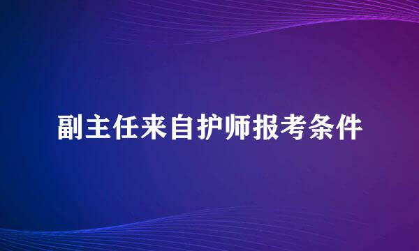 副主任来自护师报考条件