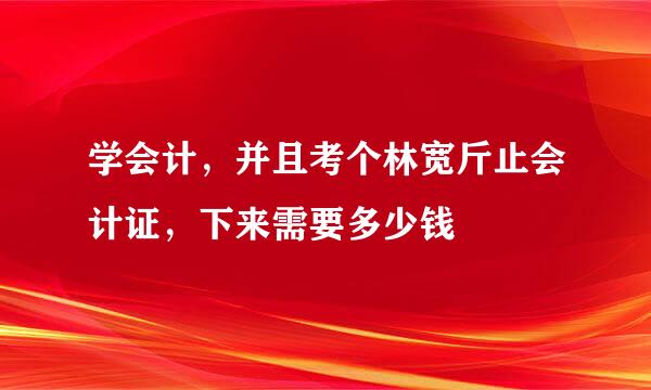 学会计，并且考个林宽斤止会计证，下来需要多少钱