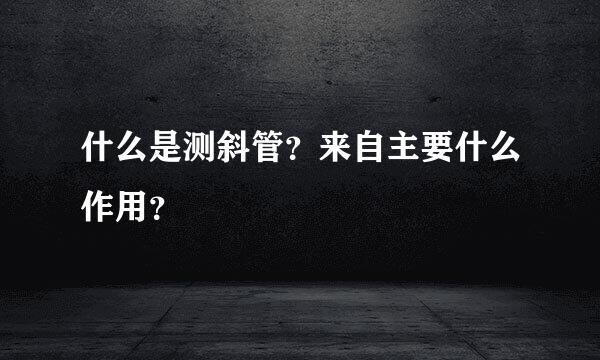 什么是测斜管？来自主要什么作用？