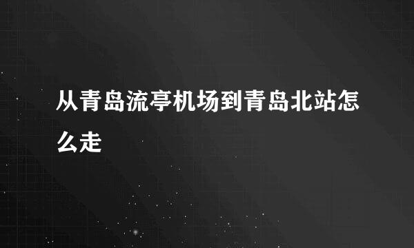 从青岛流亭机场到青岛北站怎么走