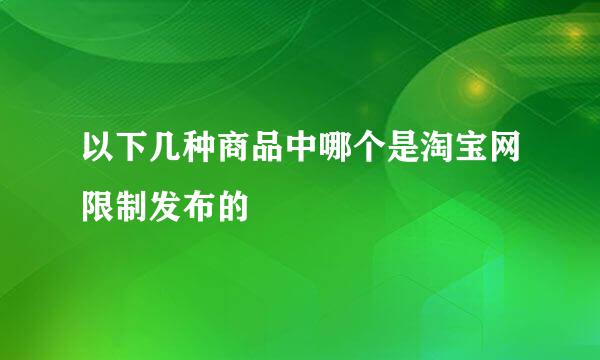 以下几种商品中哪个是淘宝网限制发布的