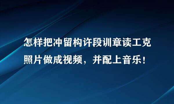 怎样把冲留构许段训章读工克照片做成视频，并配上音乐！