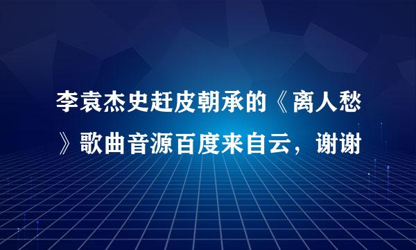 李袁杰史赶皮朝承的《离人愁》歌曲音源百度来自云，谢谢