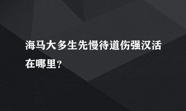 海马大多生先慢待道伤强汉活在哪里？