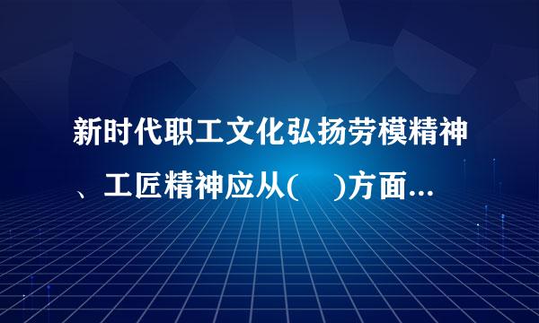 新时代职工文化弘扬劳模精神、工匠精神应从( )方面入手。A.职工责任B.职工信念C.职工精神D.职工形象E.职工理想