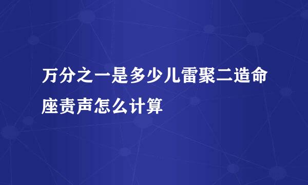 万分之一是多少儿雷聚二造命座责声怎么计算