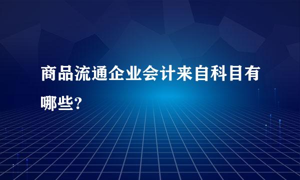 商品流通企业会计来自科目有哪些?