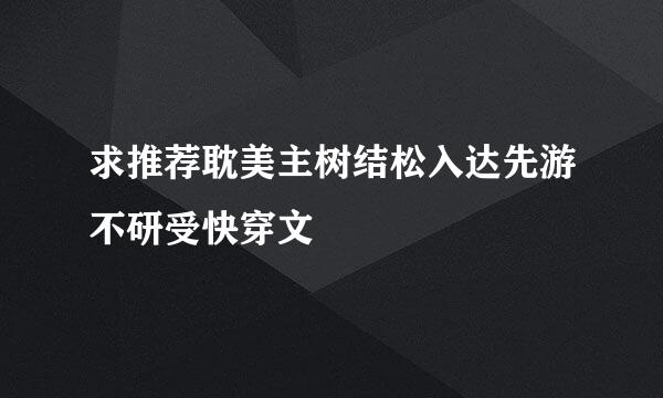 求推荐耽美主树结松入达先游不研受快穿文