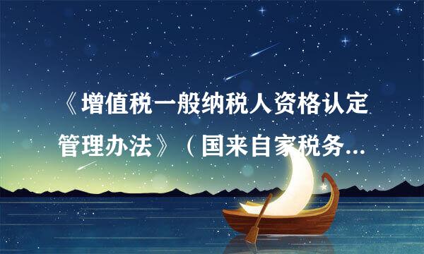 《增值税一般纳税人资格认定管理办法》（国来自家税务总局令第22号）