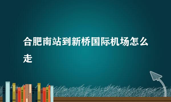 合肥南站到新桥国际机场怎么走