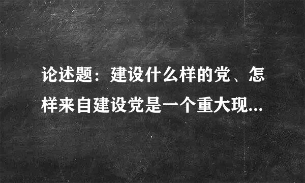 论述题：建设什么样的党、怎样来自建设党是一个重大现实问题，直接关系到我们党和国家的前途命运？