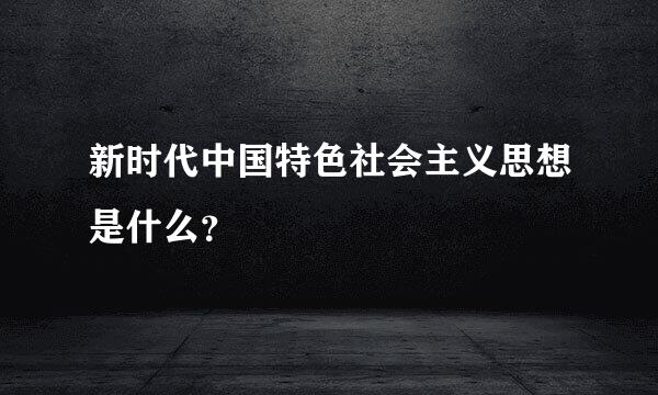 新时代中国特色社会主义思想是什么？