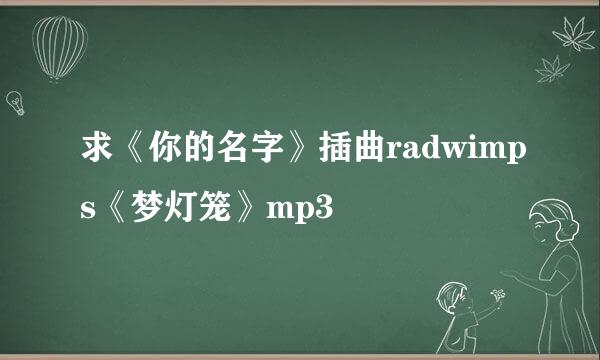 求《你的名字》插曲radwimps《梦灯笼》mp3