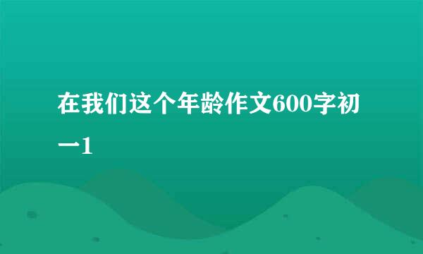 在我们这个年龄作文600字初一1